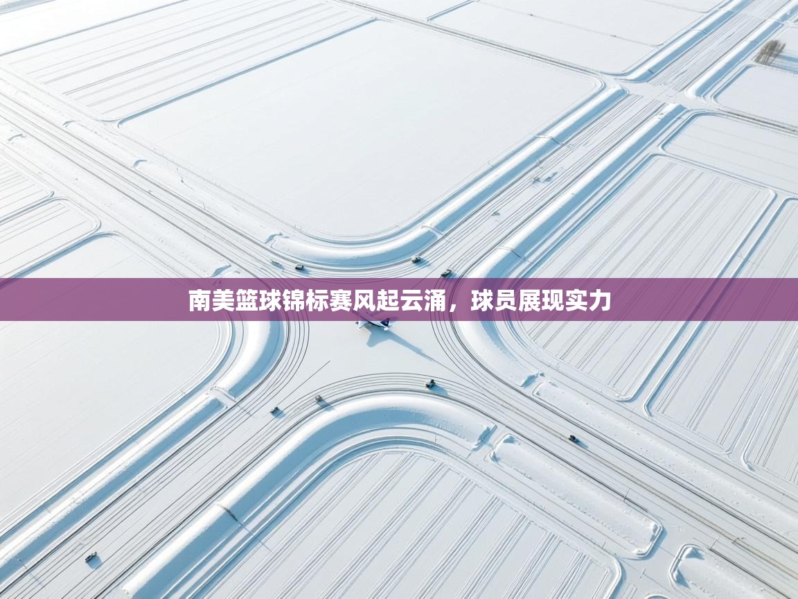 南美篮球锦标赛风起云涌，球员展现实力