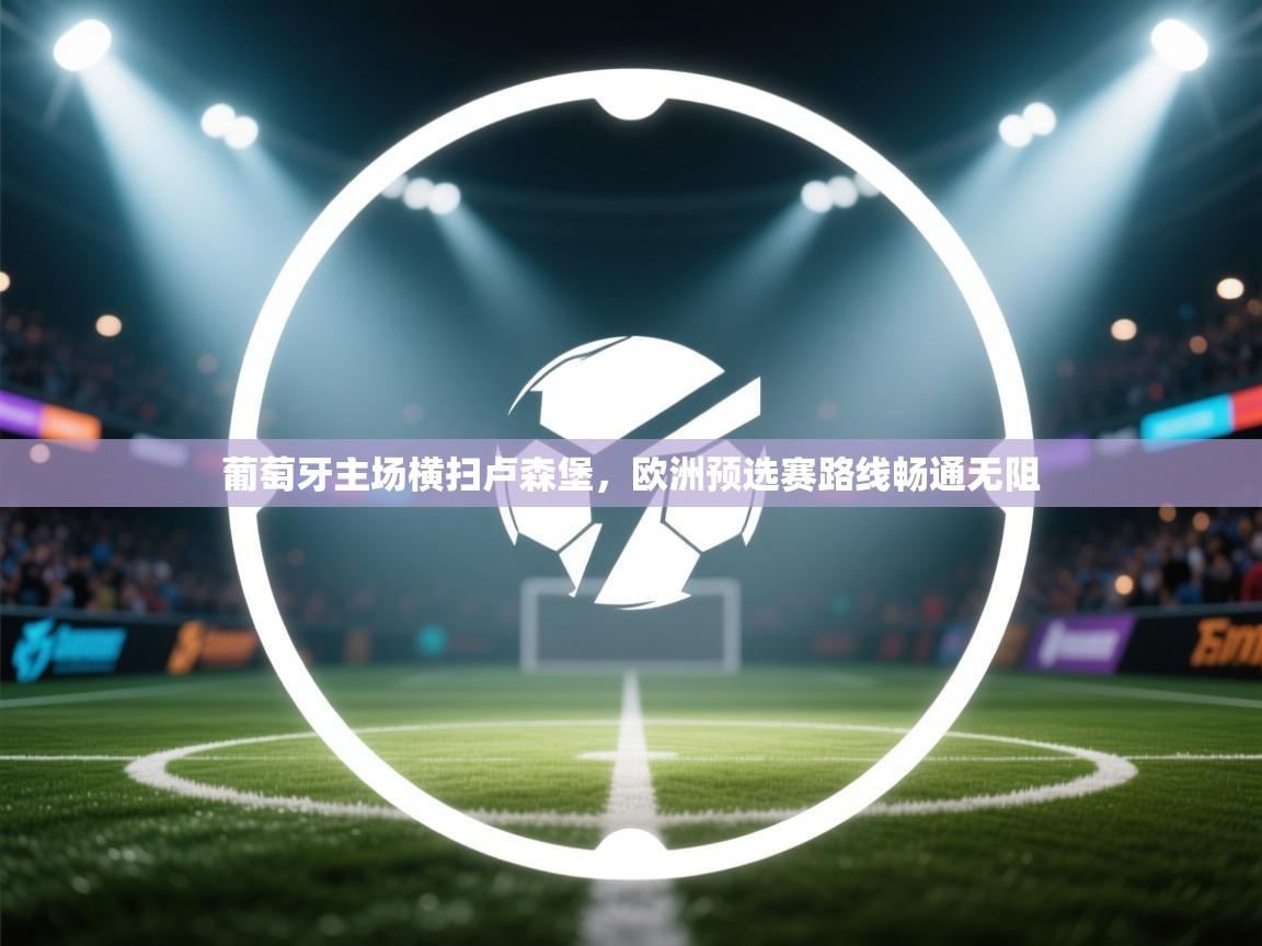 葡萄牙主场横扫卢森堡，欧洲预选赛路线畅通无阻