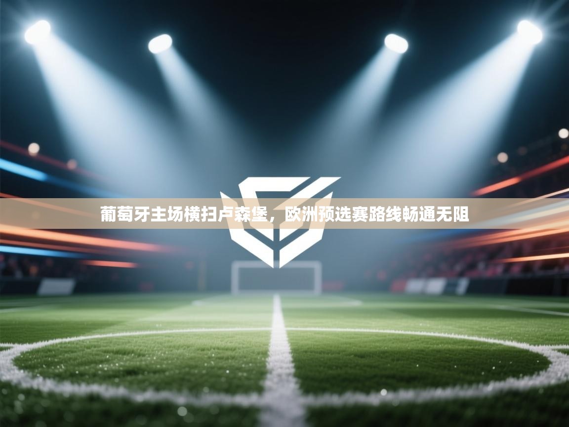 葡萄牙主场横扫卢森堡，欧洲预选赛路线畅通无阻  第2张